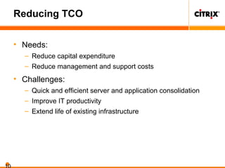 Reducing TCO
• Needs:
– Reduce capital expenditure
– Reduce management and support costs
• Challenges:
– Quick and efficient server and application consolidation
– Improve IT productivity
– Extend life of existing infrastructure
 