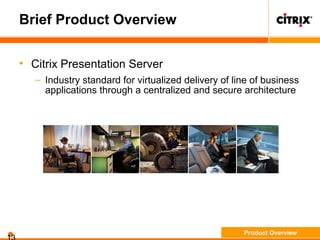 Brief Product Overview
• Citrix Presentation Server
– Industry standard for virtualized delivery of line of business
applications through a centralized and secure architecture
Product Overview
 
