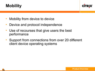 Mobility
• Mobility from device to device
• Device and protocol independence
• Use of recourses that give users the best
performance
• Support from connections from over 20 different
client device operating systems
Product Overview
 