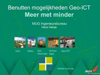 Benutten mogelijkheden Geo-ICT
          Meer met minder
              MUG Ingenieursbureau
                      Hans Hainje




  Infra   Milieu   Geo        Archeo-      Geo-ICT
                   Informatie logie




                                        Partner buro vijn
 