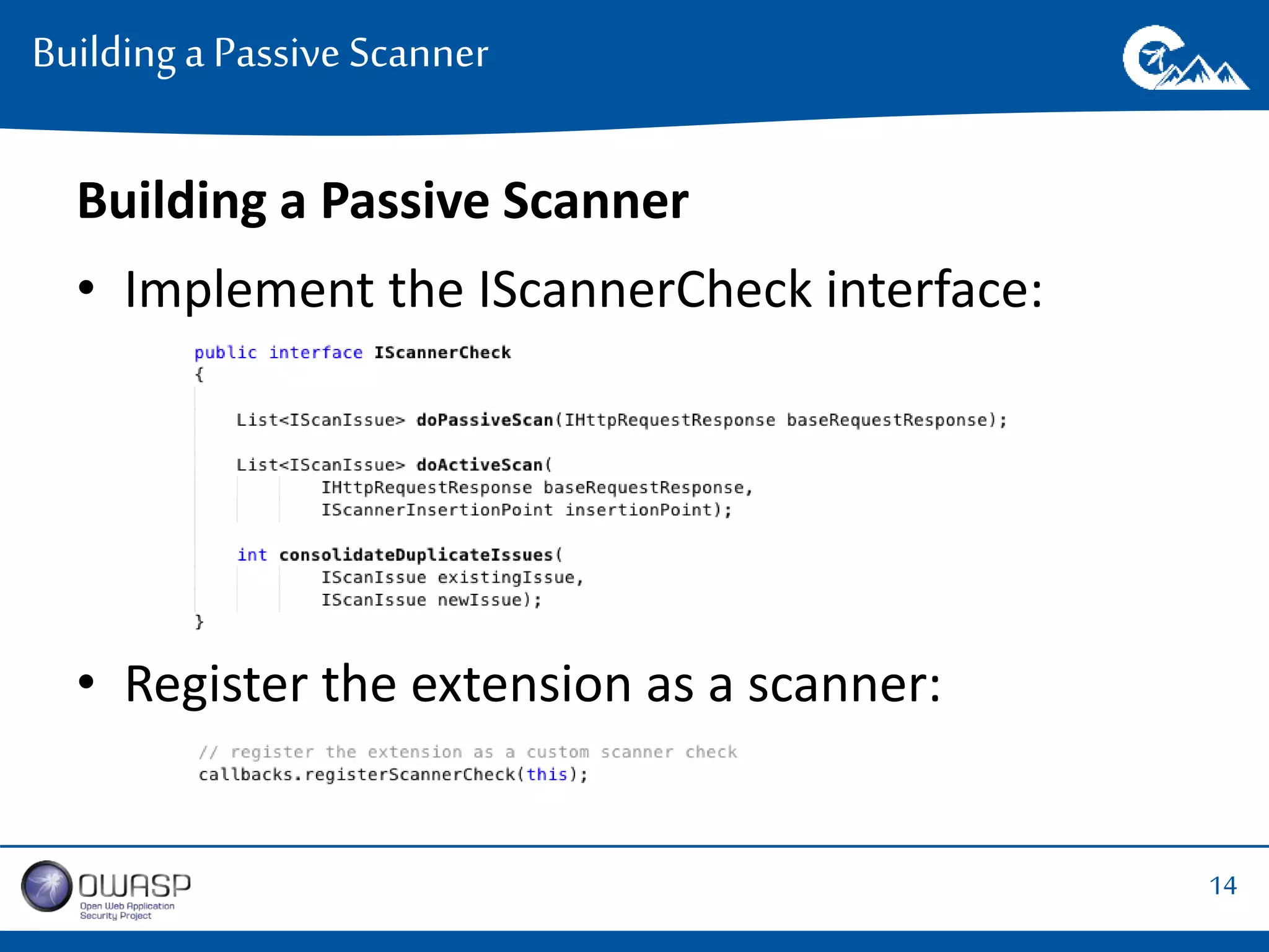14 
Building a Passive Scanner 
Building a Passive Scanner 
• Implement the IScannerCheck interface: 
• Register the extension as a scanner: 
 
