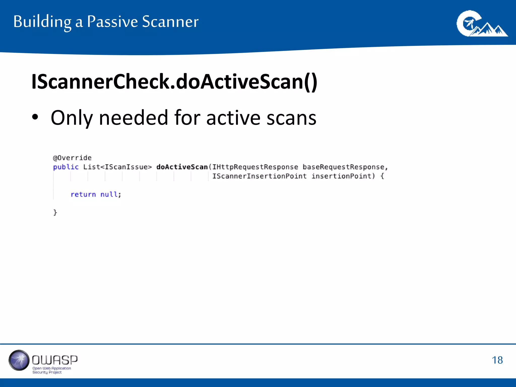 18 
Building a Passive Scanner 
IScannerCheck.doActiveScan() 
• Only needed for active scans 
 