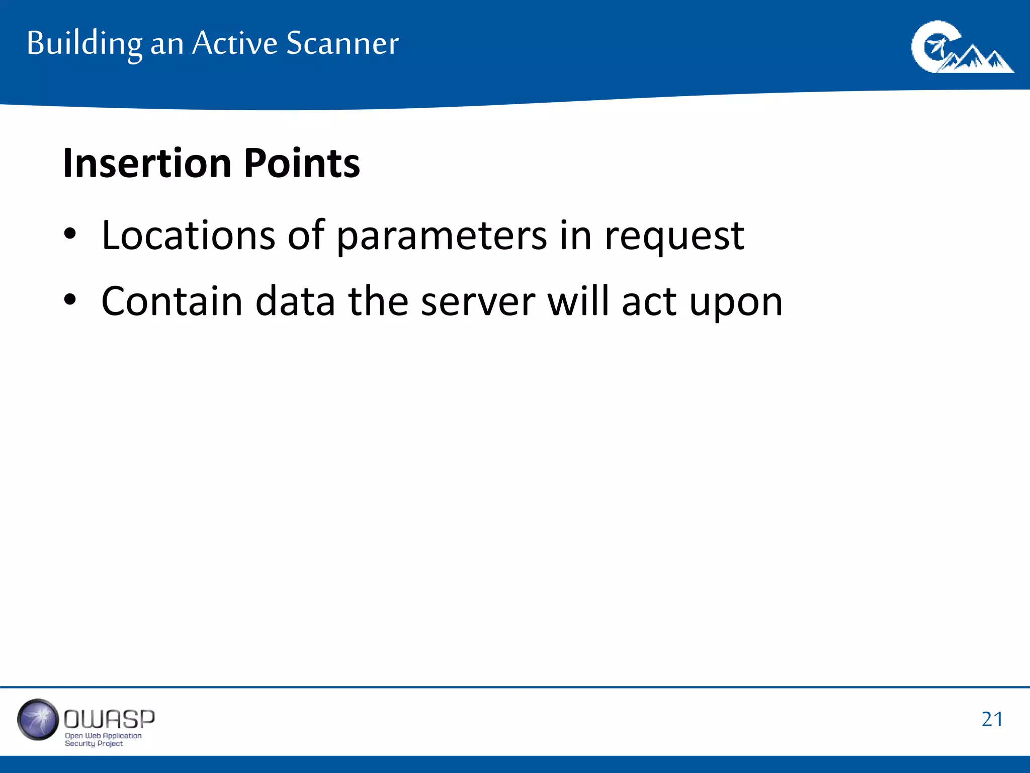 21 
Building an Active Scanner 
Insertion Points 
• Locations of parameters in request 
• Contain data the server will act upon 
 