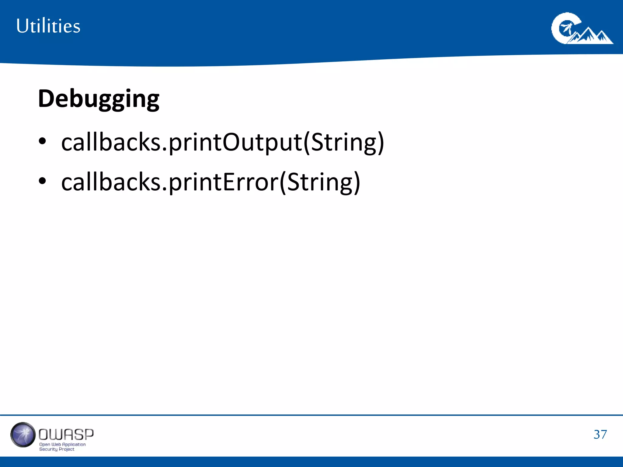37 
Utilities 
Debugging 
• callbacks.printOutput(String) 
• callbacks.printError(String) 
 