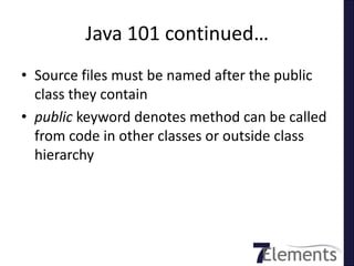Java 101 continued…
• Source files must be named after the public
  class they contain
• public keyword denotes method can be called
  from code in other classes or outside class
  hierarchy
 