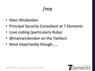 /me
•   Marc Wickenden
•   Principal Security Consultant at 7 Elements
•   Love coding (particularly Ruby)
•   @marcwickenden on the Twitterz
•   Most importantly though…..




www.7elements.co.uk | blog.7elements.co.uk | @7elements
 