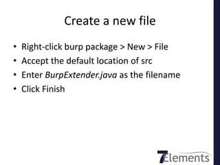 Create a new file
•   Right-click burp package > New > File
•   Accept the default location of src
•   Enter BurpExtender.java as the filename
•   Click Finish
 