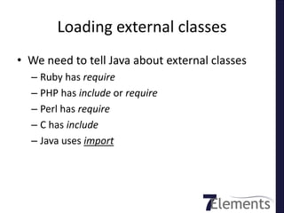 Loading external classes
• We need to tell Java about external classes
  – Ruby has require
  – PHP has include or require
  – Perl has require
  – C has include
  – Java uses import
 