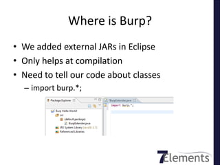 Where is Burp?
• We added external JARs in Eclipse
• Only helps at compilation
• Need to tell our code about classes
  – import burp.*;
 