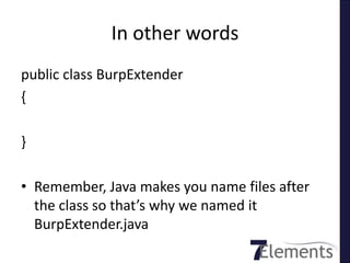 In other words
public class BurpExtender
{

}

• Remember, Java makes you name files after
  the class so that’s why we named it
  BurpExtender.java
 