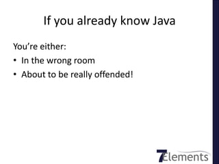 If you already know Java
You’re either:
• In the wrong room
• About to be really offended!
 