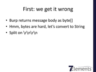 First: we get it wrong
• Burp returns message body as byte[]
• Hmm, bytes are hard, let’s convert to String
• Split on rnrn
 
