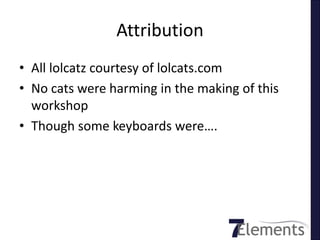 Attribution
• All lolcatz courtesy of lolcats.com
• No cats were harming in the making of this
  workshop
• Though some keyboards were….
 