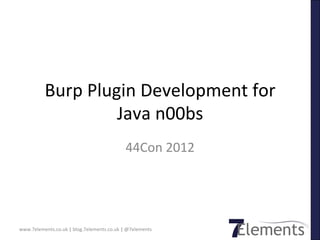 Burp	
  Plugin	
  Development	
  for	
  
                         Java	
  n00bs	
  
                                                        44Con	
  2012	
  




www.7elements.co.uk	
  |	
  blog.7elements.co.uk	
  |	
  @7elements	
  
 
