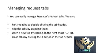 Managing request tabs
• You can easily manage Repeater's request tabs. You can:
• Rename tabs by double-clicking the tab header.
• Reorder tabs by dragging them.
• Open a new tab by clicking on the right-most "..." tab.
• Close tabs by clicking the X button in the tab header.
 