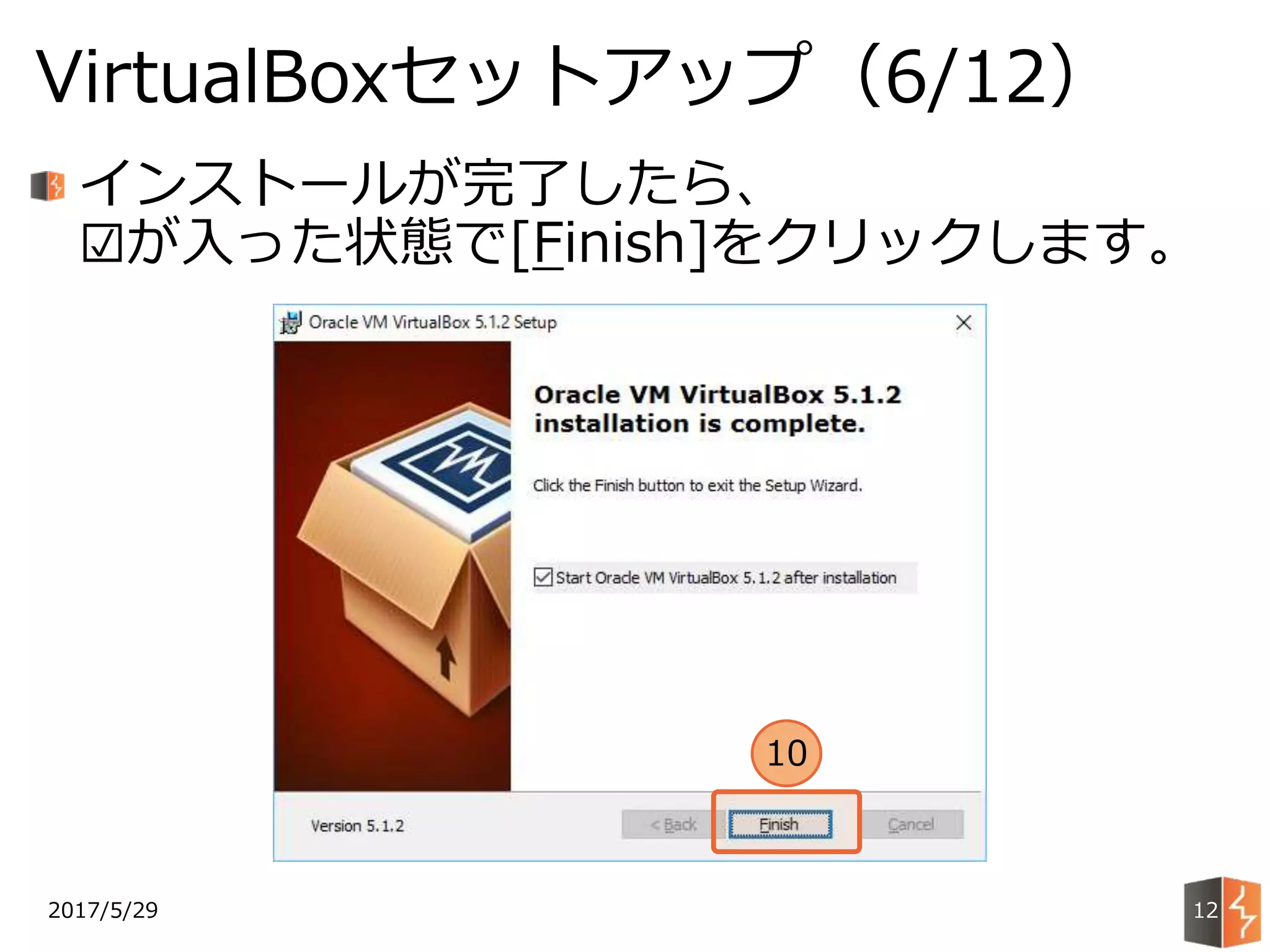 2017/5/29
VirtualBoxセットアップ（6/12）
12
インストールが完了したら、
☑が入った状態で[Finish]をクリックします。
10
 