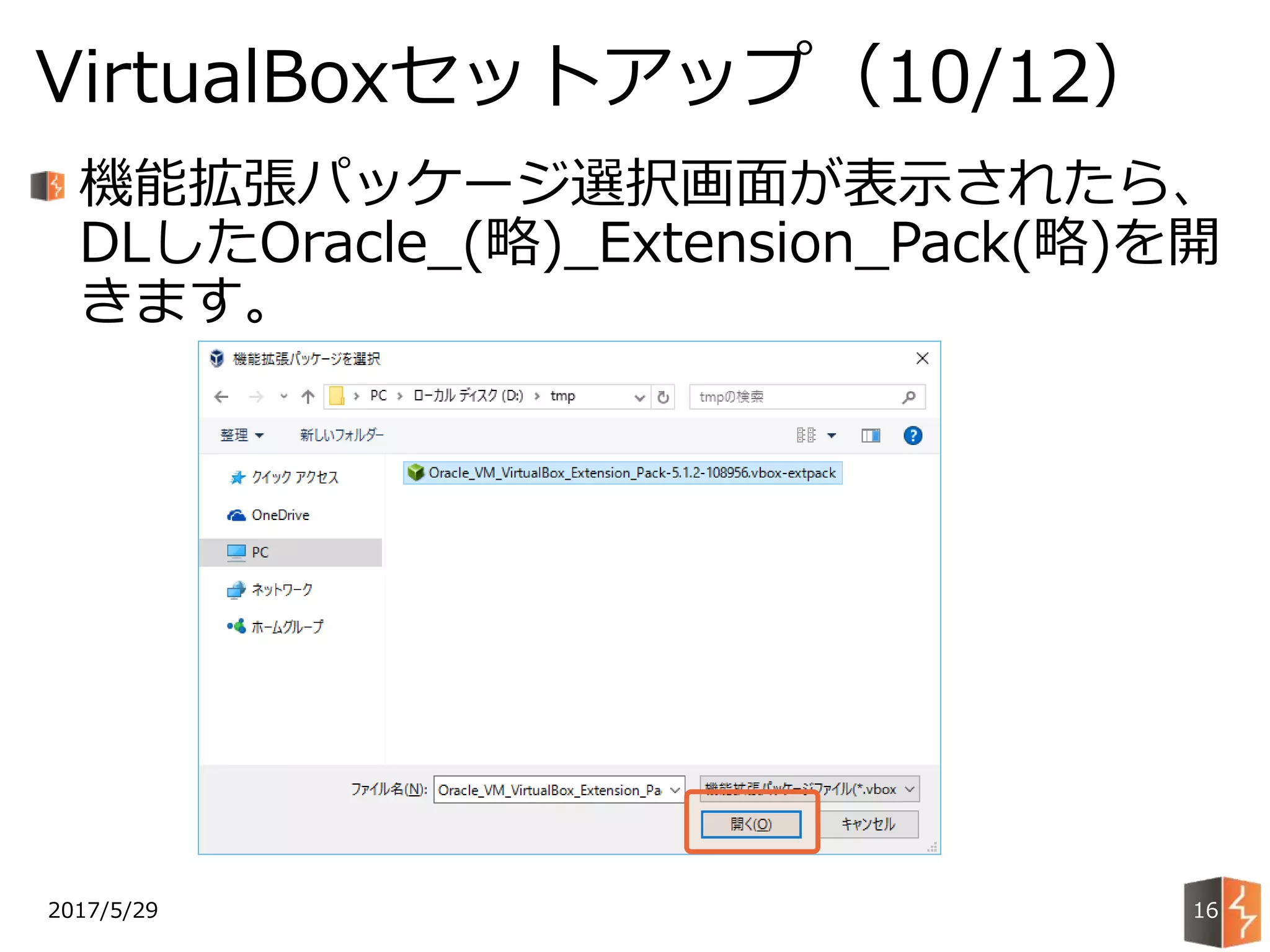 2017/5/29
VirtualBoxセットアップ（10/12）
16
機能拡張パッケージ選択画面が表示されたら、
DLしたOracle_(略)_Extension_Pack(略)を開
きます。
 