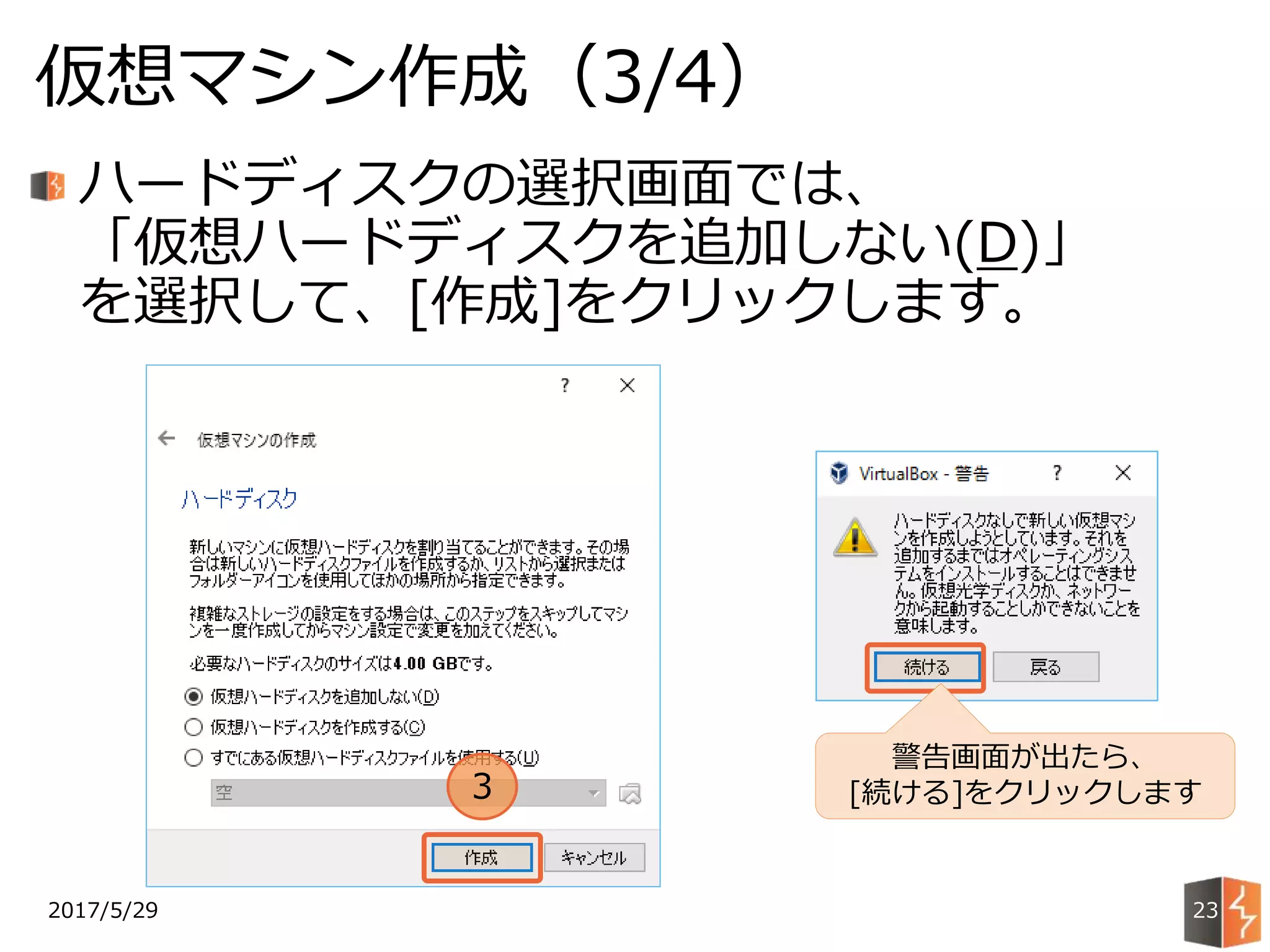 2017/5/29
仮想マシン作成（3/4）
23
ハードディスクの選択画面では、
「仮想ハードディスクを追加しない(D)」
を選択して、[作成]をクリックします。
3
警告画面が出たら、
[続ける]をクリックします
 