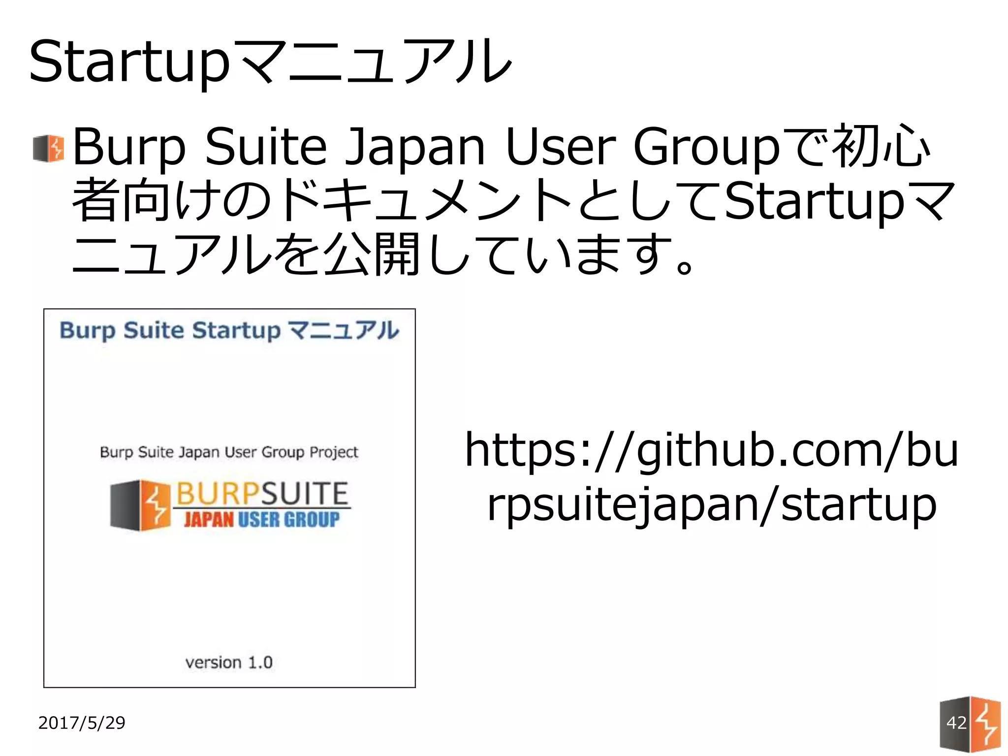 Burp Suite Japan User Groupで初心
者向けのドキュメントとしてStartupマ
ニュアルを公開しています。
2017/5/29
Startupマニュアル
42
https://github.com/bu
rpsuitejapan/startup
 