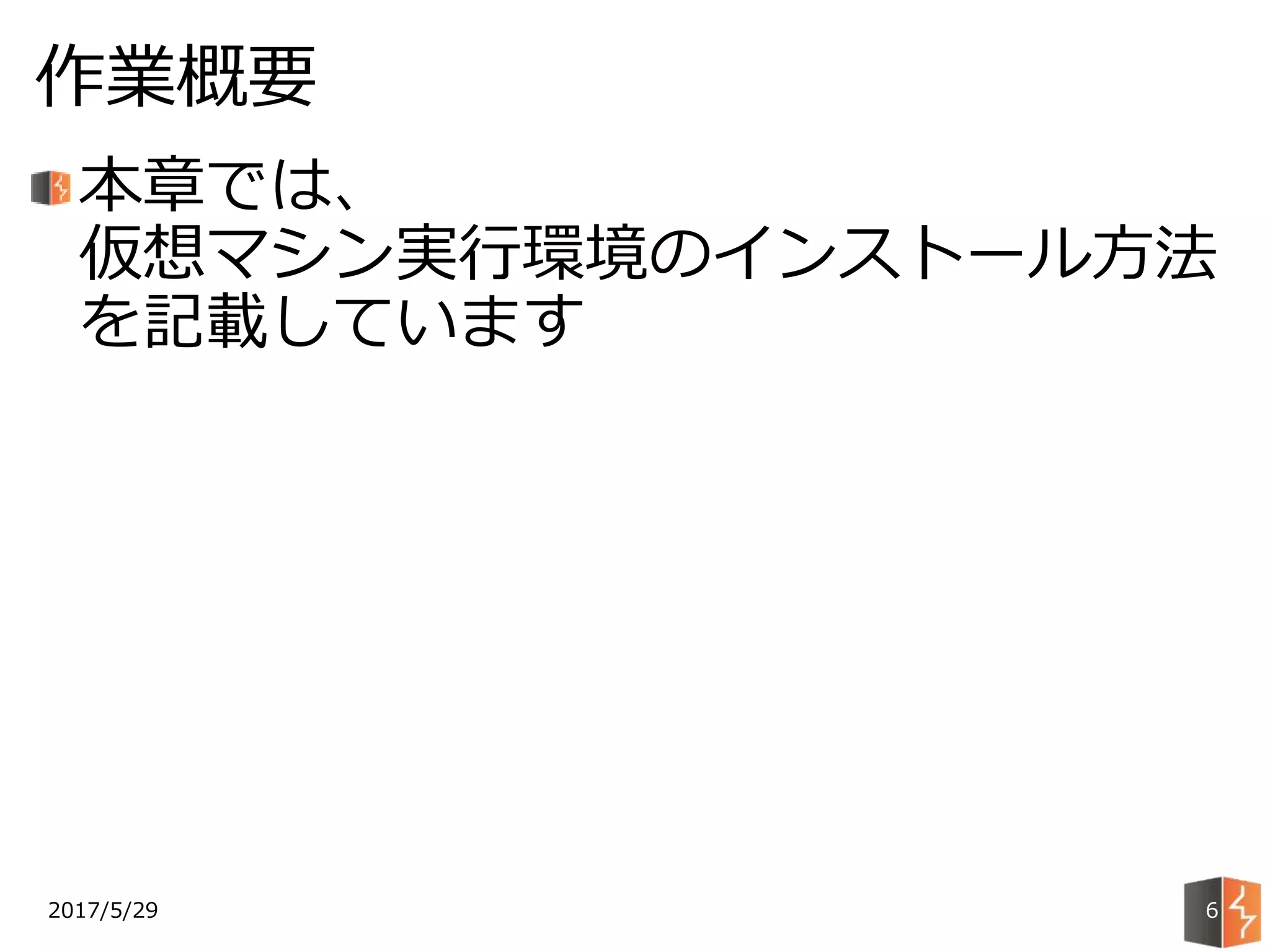 2017/5/29
作業概要
6
本章では、
仮想マシン実行環境のインストール方法
を記載しています
 