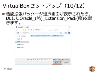 2017/5/29
VirtualBoxセットアップ（10/12）
16
機能拡張パッケージ選択画面が表示されたら、
DLしたOracle_(略)_Extension_Pack(略)を開
きます。
 