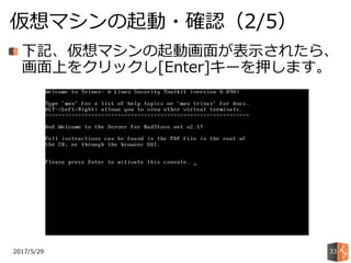 2017/5/29
仮想マシンの起動・確認（2/5）
33
下記、仮想マシンの起動画面が表示されたら、
画面上をクリックし[Enter]キーを押します。
 