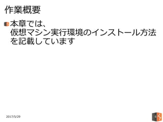 2017/5/29
作業概要
6
本章では、
仮想マシン実行環境のインストール方法
を記載しています
 