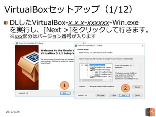 2017/5/29
VirtualBoxセットアップ（1/12）
7
DLしたVirtualBox-x.x.x-xxxxxx-Win.exe
を実行し、[Next >]をクリックして行きます。
※xxx部分はバージョン番号が入ります
1
2
 