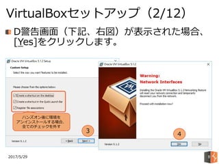 2017/5/29
VirtualBoxセットアップ（2/12）
8
D警告画面（下記、右図）が表示された場合、
[Yes]をクリックします。
ハンズオン後に環境を
アンインストールする場合、
全てのチェックを外す
3
4
 
