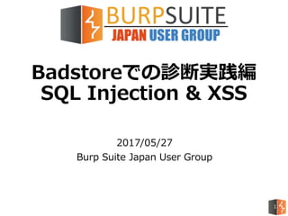 Badstoreでの診断実践編
SQL Injection & XSS
2017/05/27
Burp Suite Japan User Group
1
 