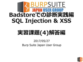 Badstoreでの診断実践編
SQL Injection & XSS
実習課題(4)解答編
2017/05/27
Burp Suite Japan User Group
1
 