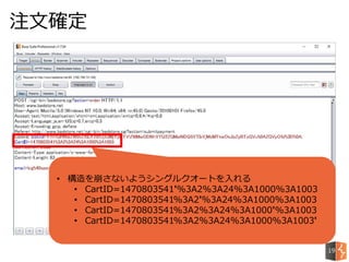 注文確定
19
• 構造を崩さないようシングルクオートを入れる
• CartID=1470803541'%3A2%3A24%3A1000%3A1003
• CartID=1470803541%3A2'%3A24%3A1000%3A1003
• CartID=1470803541%3A2%3A24%3A1000'%3A1003
• CartID=1470803541%3A2%3A24%3A1000%3A1003'
 