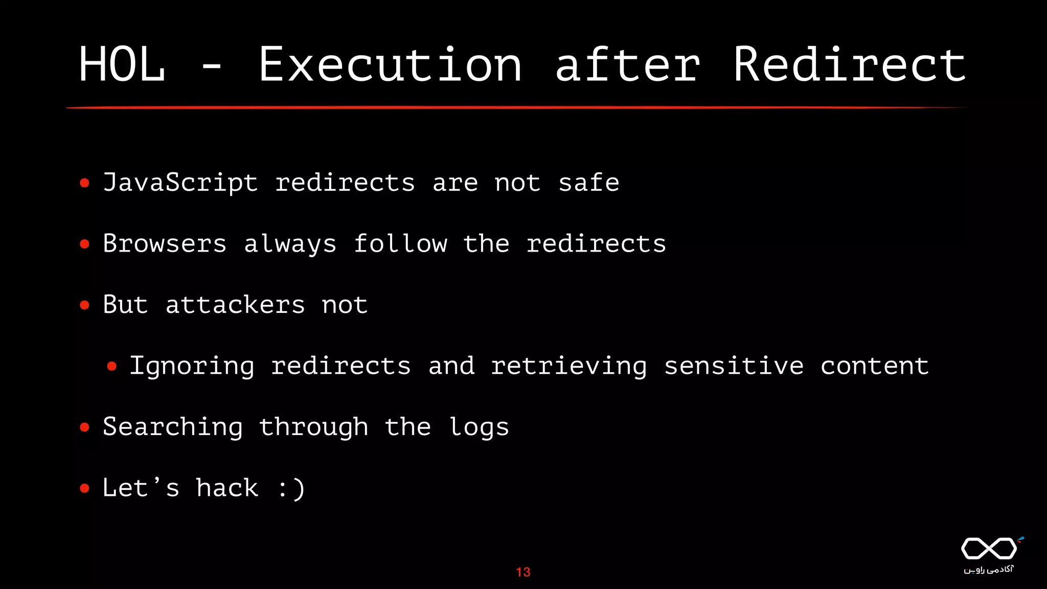 HOL - Execution after Redirect
• JavaScript redirects are not safe
• Browsers always follow the redirects
• But attackers not
• Ignoring redirects and retrieving sensitive content
• Searching through the logs
• Let’s hack :)
13
 