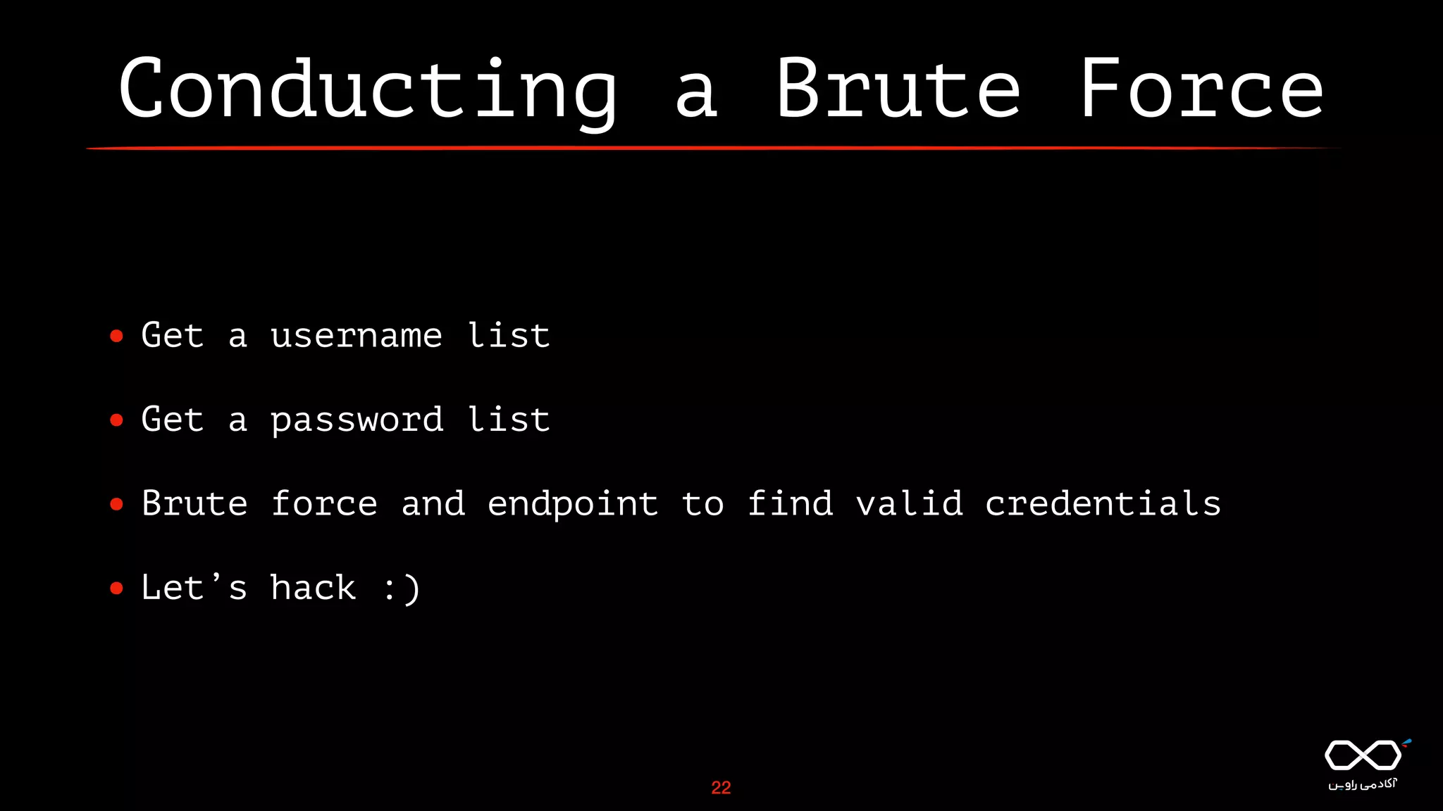 Conducting a Brute Force
• Get a username list
• Get a password list
• Brute force and endpoint to find valid credentials
• Let’s hack :)
22
 