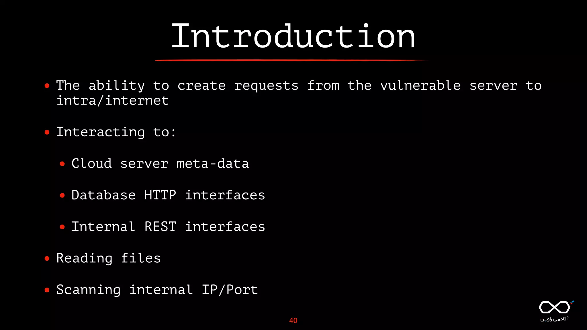 Introduction
• The ability to create requests from the vulnerable server to
intra/internet
• Interacting to:
• Cloud server meta-data
• Database HTTP interfaces
• Internal REST interfaces
• Reading files
• Scanning internal IP/Port
40
 