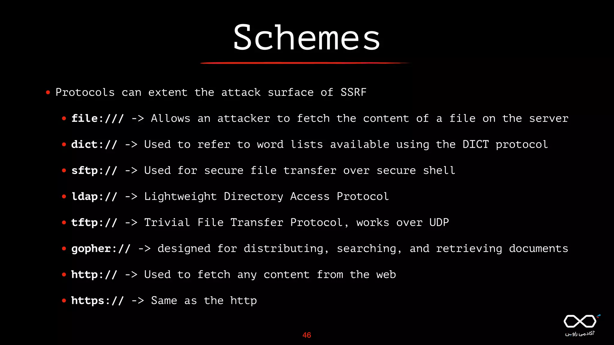 Schemes
• Protocols can extent the attack surface of SSRF
• file:/// -> Allows an attacker to fetch the content of a file on the server
• dict:// -> Used to refer to word lists available using the DICT protocol
• sftp:// -> Used for secure file transfer over secure shell
• ldap:// -> Lightweight Directory Access Protocol
• tftp:// -> Trivial File Transfer Protocol, works over UDP
• gopher:// -> designed for distributing, searching, and retrieving documents
• http:// -> Used to fetch any content from the web
• https:// -> Same as the http
46
 