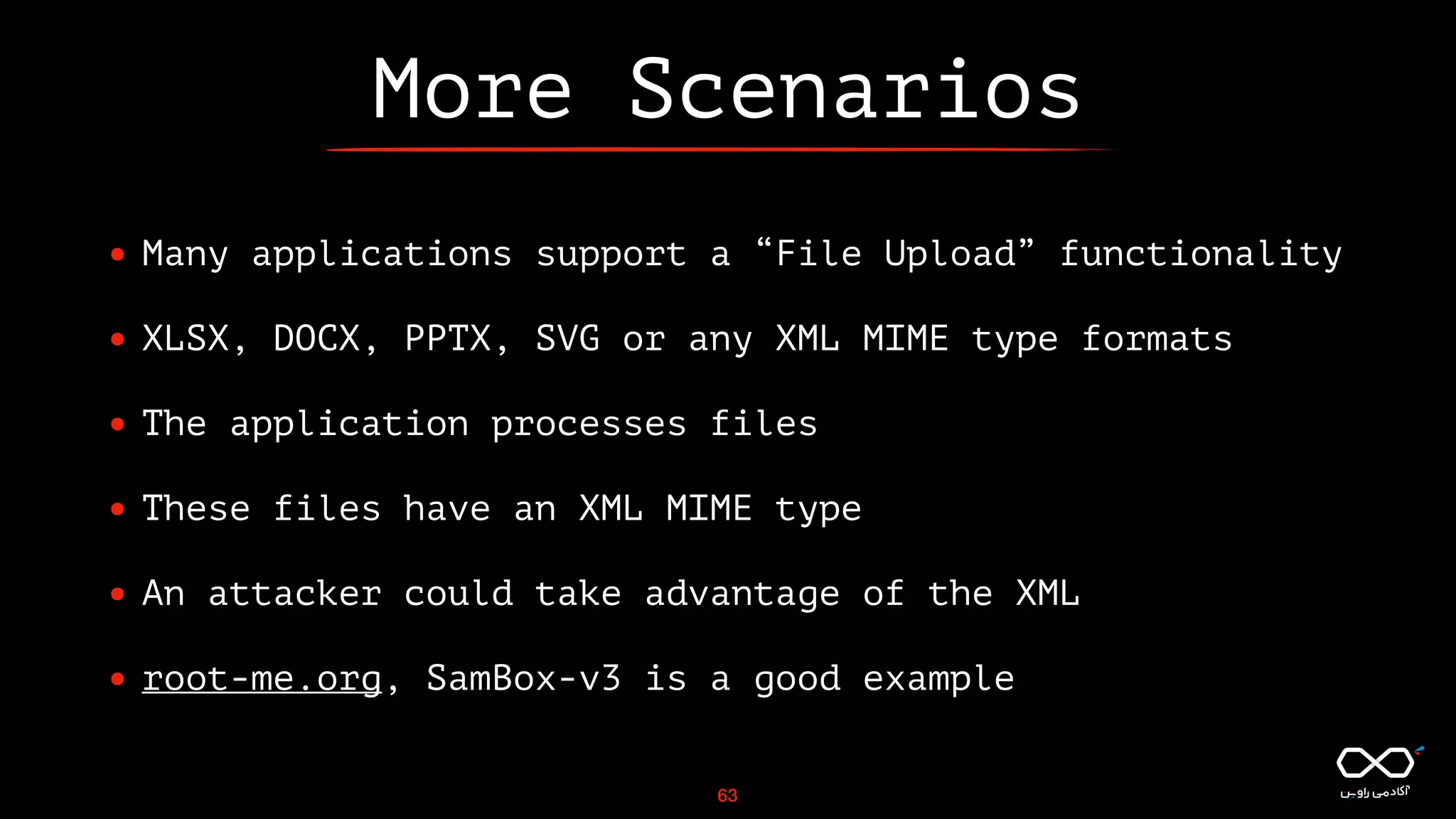 More Scenarios
• Many applications support a “File Upload” functionality
• XLSX, DOCX, PPTX, SVG or any XML MIME type formats
• The application processes files
• These files have an XML MIME type
• An attacker could take advantage of the XML
• root-me.org, SamBox-v3 is a good example
63
 
