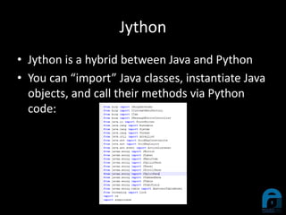 Jython
• Jython is a hybrid between Java and Python
• You can “import” Java classes, instantiate Java
objects, and call their methods via Python
code:
 