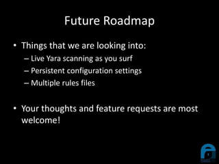 Future Roadmap
• Things that we are looking into:
– Live Yara scanning as you surf
– Persistent configuration settings
– Multiple rules files
• Your thoughts and feature requests are most
welcome!
 