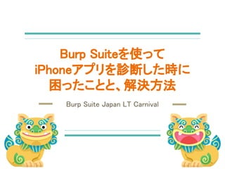 Burp Suiteを使って
iPhoneアプリを診断した時に
困ったことと、解決方法
Burp Suite Japan LT Carnival
 