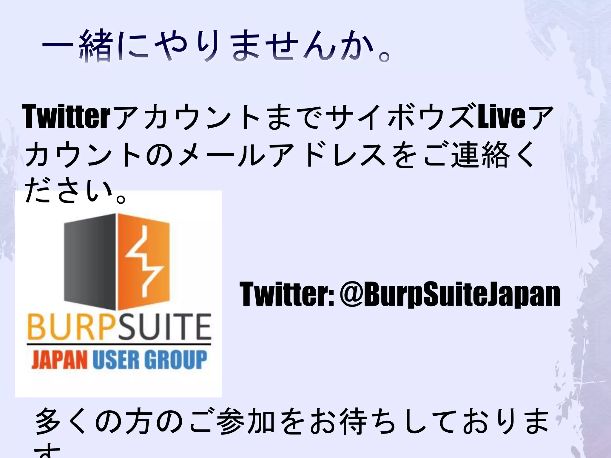 Twitter: @BurpSuiteJapan
TwitterアカウントまでサイボウズLiveア
カウントのメールアドレスをご連絡く
ださい。
多くの方のご参加をお待ちしておりま
 