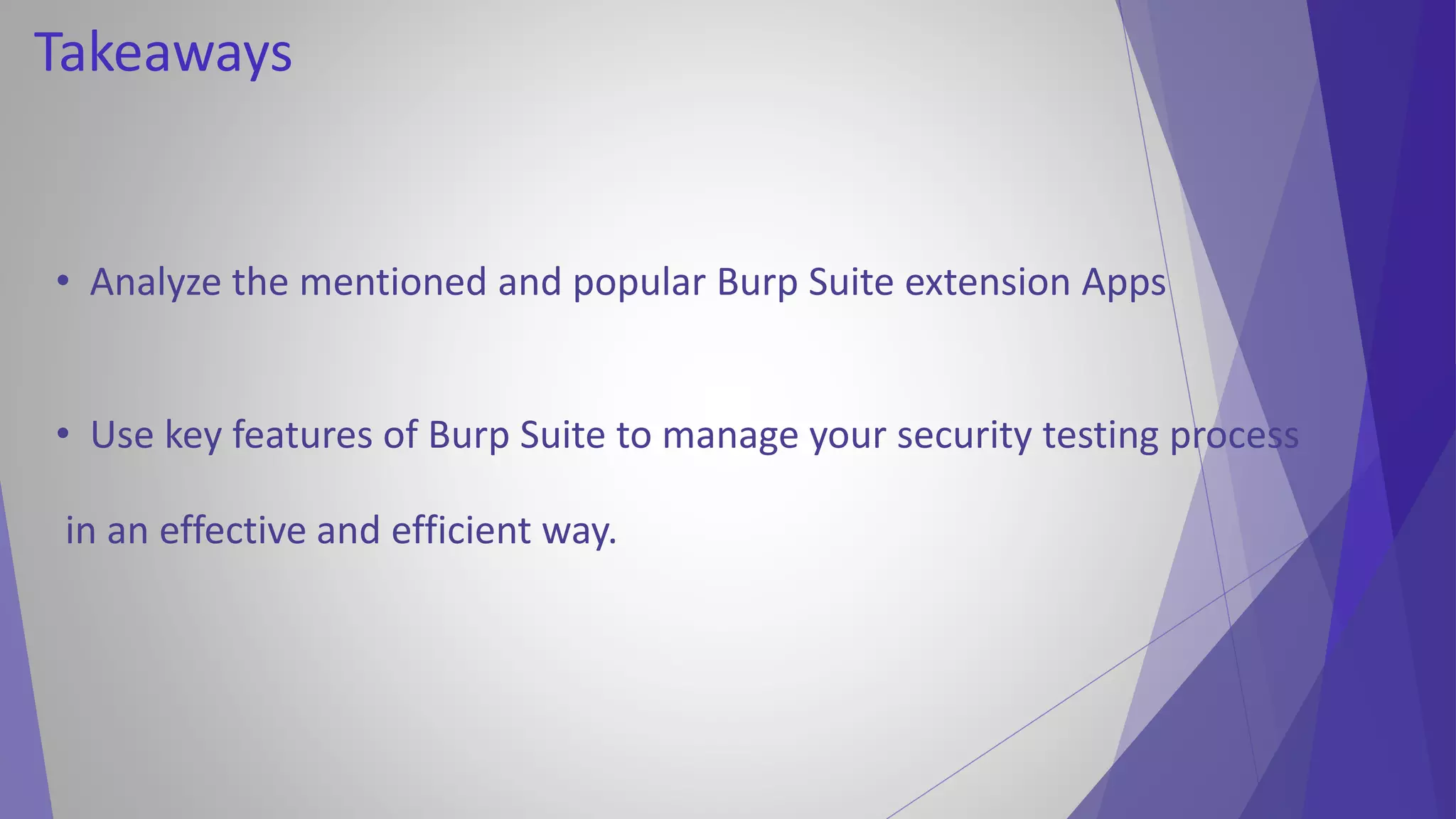 • Analyze the mentioned and popular Burp Suite extension Apps
• Use key features of Burp Suite to manage your security testing process
in an effective and efficient way.
Takeaways
 