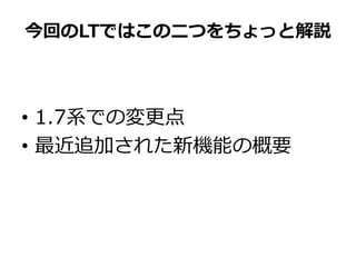 今回のLTではこの二つをちょっと解説
• 1.7系での変更点
• 最近追加された新機能の概要
 