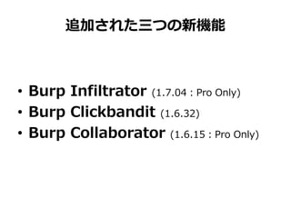 追加された三つの新機能
• Burp Infiltrator (1.7.04：Pro Only)
• Burp Clickbandit (1.6.32)
• Burp Collaborator (1.6.15：Pro Only)
 