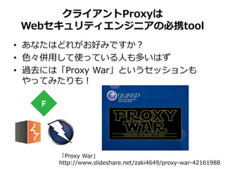 クライアントProxyは
Webセキュリティエンジニアの必携tool
• あなたはどれがお好みですか？
• 色々併用して使っている人も多いはず
• 過去には「Proxy War」というセッションも
やってみたりも！
「Proxy War」
http://www.slideshare.net/zaki4649/proxy-war-42161988
 