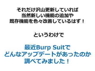 最近Burp Suitで
どんなアップデートがあったのか
調べてみました！
というわけで
それだけ沢山更新していれば
当然新しい機能の追加や
既存機能を色々改善しているはず！
 