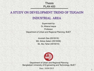 Thesis
PLAN 400
Date: 10/09/2015
1
Supervised by-
Dr. Afsana haque
Professor
Department of Urban and Regional Planning, BUET
Department of Urban and Regional Planning
Bangladesh University of Engineering and Technology, BUET
Anutosh Das (0915018)
Md. Abdus Salam (0915006)
Sk. Abu Taher (0915010)
 
