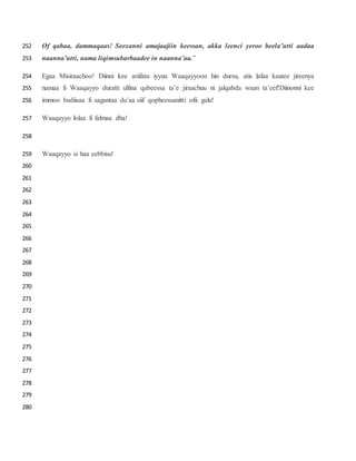 Of qabaa, dammaqaas! Seexanni amajaajiin keessan, akka leenci yeroo beela’utti aadaa252
naanna’utti, nama liqimsubarbaadee in naanna’aa.”253
Egaa Misiraachoo! Diinni kee ariifatu iyyuu Waaqayyoon hin dursu, atis lafaa kaatee jireenya254
namaa fi Waaqayyo duratti ulfina qabeessa ta’e jiraachuu ni jalqabda waan ta’eef!Diinonni kee255
immoo badiisaa fi sagantaa du’aa siif qopheessanitti ofii galu!256
Waaqayyo lolaa fi falmaa dha!257
258
Waaqayyo si haa eebbisu!259
260
261
262
263
264
265
266
267
268
269
270
271
272
273
274
275
276
277
278
279
280
 