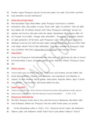 kamittuu nagaan Waaqayyoo jireenya kee keessatti guutuu ta'ee argita. Kun icciituu moo'ichaa53
kutaa lammaffaa keessatti mul'ifameera!54
Kakuu Bara Si Fuula Duraaf55
Bara haaraadhaaf Ergaa ebbaaf ulfinaa qabda. Waaqayyo karaa baay'ee si eebbisuu56
barbaadeera. Siinis akkas jedhee si waama, "Kottu waliif gallee sin eebbisaa!" Barri siif dhufe57
bara salphaa miti. Itti dhimma baanaan eebbi "Afaan Waaqayyoon dubbatame" jireenya kee58
argachuu irraa kan ka'e, akka aduu saafaa ifuu jalqada. Qajeelummaa Waaqayyootu uffata siif59
ta'a! Fayyinni kee ni ariifata. Daangaa malee tarkaanfatta... Waaqayyotti ni gammada, haalonni60
ati eegdu gammachuu siif hin laatan, gaafa Waaqayyoo wajjin waliif galtu garuu gammachuu61
dhabbataa tu kan kee ta'a! Eebbi bara durii duriittii jalqabee abdachiifame, kan kees ni ta'a! Maal62
wanti dinqiin akkasii? Mee itti fufaa dubbisadhaa. Yaadannoos qabadhaa tii, Waaqayyoo wajjin63
ta'aa of eebbisaa! (Mat duree: Kakuun Bara Si fuula duraaf" jedhu kana irran seenaa!64
Ergaa Har'aa!65
Kottaa mee Waaqayyoon barbaaddannaa! Innis balaa jabaa achii as adeemaa jiru jalaa nu baasaa!66
Kun beekkachiisaa fi gorsa, akkasumas jajjabina guyyaa hundumaa Hafuurri Waaqayyoo kennu67
dha!68
Filatanii jiraachuu69
Yeroon tokko yeroo isa biraatti nama lata. Namni yeroo isaaf kenname keessatti kallattii ittiin70
deemu filachuu danda’a. Filmaatni yeroo hundumaa waan argachiisuuf waan dhabsiisu ni71
qabaata? Ati mana barumsaa, hiriyaa jaalalaa, bakka jiraattu, hojjechuu dhiisuu, fiiguu fi obsaan72
suuta deemuu,… keessaa filattee akka beektu shakkii hin qabu.73
Isumatti Jiraadhaa74
Ammas yaa ijoollee koo, Yeroo Kristoos mul'atutti ija-jabina akka qabaannu malee, guyyaa75
dhufa isaatti yeelloodhaan akka hin rifanneef, isumatti jabaadhaa! (1 Yoh. 2:28)76
Waaqayyoon Barbaaddachuu77
Bar tokko Waaqayyo komee isiraa’el irraa qabu irraa kan ka’e dheekkamsa akka fiduuf jedhu78
karaa Sefaaniyaa dubbata ture. Waaqayyo saba sana maalif komata jennee yoo qoranne:79
- Na hin barbaaddanne jedhee ti. [ Sefa.1: 4-6]--- Kana irraa kan ka’e immoo lafa hundumaan80
balleessa jedha. Lafti hundumtuu maaliif badaa? Israa’el qofa mitiikan balleesse? Isiraa’el81
 