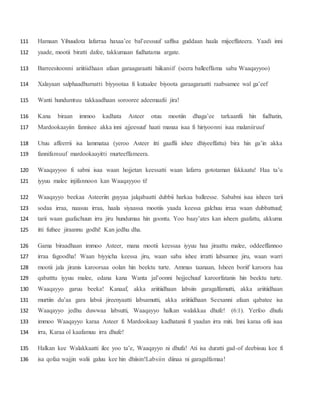 Hamaan Yihuudota lafarraa haxaa’ee bal’eessuuf saffisa guddaan haala mijeeffateera. Yaadi inni111
yaade, mootii biratti dafee, takkumaan fudhatama argate.112
Barreesitoonni ariitiidhaan afaan garaagaraatti hiikaniif (seera balleeffama saba Waaqayyoo)113
Xalayaan salphaadhumatti biyyootaa fi kutaalee biyoota garaagaraatti raabsamee wal ga’eef114
Wanti hundumtuu takkaadhaan sorooree adeemaafii jira!115
Kana biraan immoo kadhata Asteer otuu mootiin dhaga’ee tarkaanfii hin fudhatin,116
Mardookaayiin fannisee akka inni ajjeesuuf haati manaa isaa fi hiriyoonni isaa malaniiruuf117
Utuu affeerrii isa lammataa (yeroo Asteer itti gaaffii ishee dhiyeeffattu) bira hin ga’in akka118
fannifamuuf mardookaayitti murteeffameera.119
Waaqayyoo fi sabni isaa waan hojjetan keessatti waan lafarra gototaman fakkaatu! Haa ta’u120
iyyuu malee injifannoon kan Waaqayyoo ti!121
Waaqayyo beekaa Asteeriin guyyaa jalqabaatti dubbii harkaa balleesse. Sababni isaa isheen tarii122
sodaa irraa, naasuu irraa, haala siyaassa mootiis yaada keessa galchuu irraa waan dubbattuuf;123
tarii waan gaafachuun irra jiru hundumaa hin goontu. Yoo baay’ates kan isheen gaafattu, akkuma124
itti fufnee jiraannu godhi! Kan jedhu dha.125
Gama biraadhaan immoo Asteer, mana mootii keessaa iyyuu haa jiraattu malee, oddeeffannoo126
irraa fagoodha! Waan biyyicha keessa jiru, waan saba ishee irratti labsamee jiru, waan warri127
mootii jala jiranis karoorsaa oolan hin beektu turte. Ammas taanaan, Isheen boriif karoora haa128
qabatttu iyyuu malee, edana kana Wanta jal’oonni hojjechuuf karoorfatanis hin beektu turte.129
Waaqayyo garuu beeka! Kanaaf, akka ariitiidhaan labsiin garagalfamutti, akka ariitiidhaan130
murtiin du’aa gara labsii jireenyaatti labsamutti, akka ariitiidhaan Seexanni afaan qabatee isa131
Waaqayyo jedhu duwwaa labsutti, Waaqayyo halkan walakkaa dhufe! (6:1). Yerfoo dhufu132
immoo Waaqayyo karaa Asteer fi Mardookaay kadhatanii fi yaadan irra miti. Inni karaa ofii isaa133
irra, Karaa ol kaafamuu irra dhufe!134
Halkan kee Walakkaatti ilee yoo ta’e, Waaqayyo ni dhufa! Ati isa duratti gad-of deebisuu kee fi135
isa qofaa wajjin walii galuu kee hin dhiisin!Labsiin diinaa ni garagalfamaa!136
 